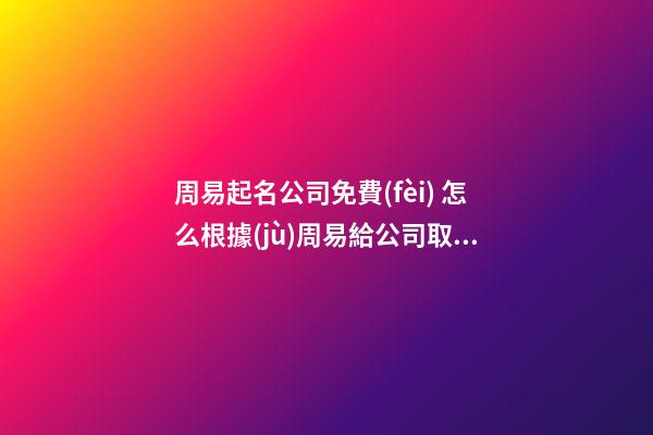 周易起名公司免費(fèi) 怎么根據(jù)周易給公司取名-第1張-公司起名-玄機(jī)派